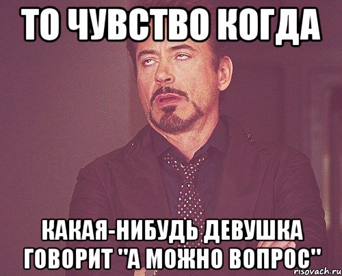 то чувство когда какая-нибудь девушка говорит "а можно вопрос", Мем твое выражение лица