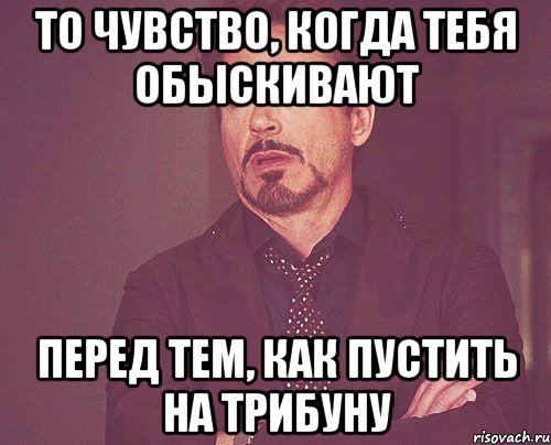 то чувство, когда тебя обыскивают перед тем, как пустить на трибуну, Мем твое выражение лица