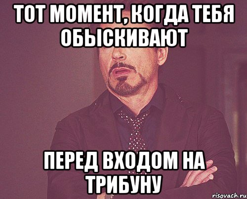 тот момент, когда тебя обыскивают перед входом на трибуну, Мем твое выражение лица