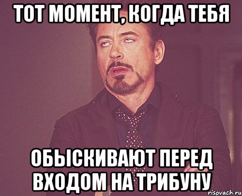 тот момент, когда тебя обыскивают перед входом на трибуну, Мем твое выражение лица