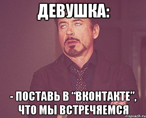 девушка: - поставь в “вконтакте”, что мы встречяемся, Мем твое выражение лица