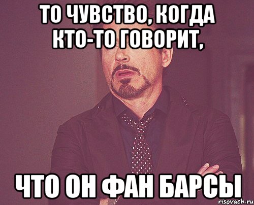 то чувство, когда кто-то говорит, что он фан барсы, Мем твое выражение лица