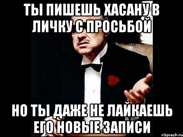 ты пишешь хасану в личку с просьбой но ты даже не лайкаешь его новые записи, Мем ты делаешь это без уважения