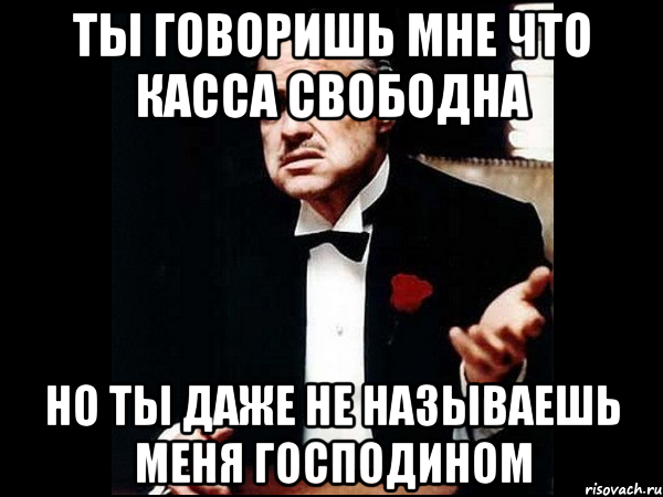 ты говоришь мне что касса свободна но ты даже не называешь меня господином, Мем ты делаешь это без уважения