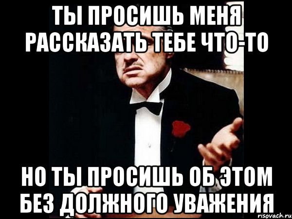 ты просишь меня рассказать тебе что-то но ты просишь об этом без должного уважения, Мем ты делаешь это без уважения