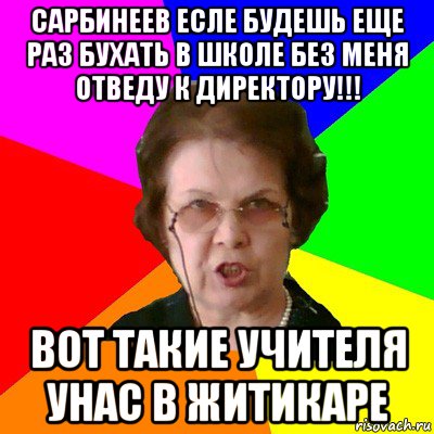 сарбинеев есле будешь еще раз бухать в школе без меня отведу к директору!!! вот такие учителя унас в житикаре, Мем Типичная училка