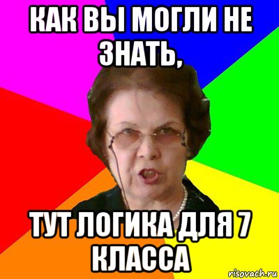 как вы могли не знать, тут логика для 7 класса, Мем Типичная училка