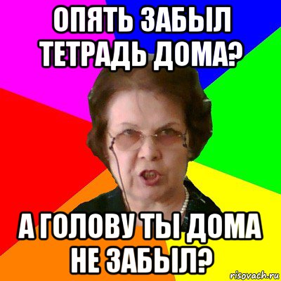 опять забыл тетрадь дома? а голову ты дома не забыл?, Мем Типичная училка