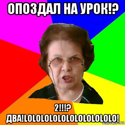 опоздал на урок!? 2!!!? два!lololololololololololo!, Мем Типичная училка