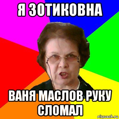 я зотиковна ваня маслов руку сломал, Мем Типичная училка