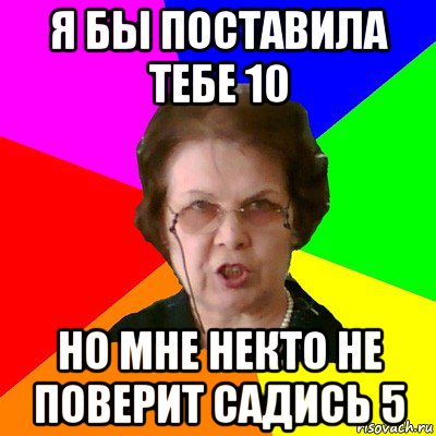 я бы поставила тебе 10 но мне некто не поверит садись 5, Мем Типичная училка