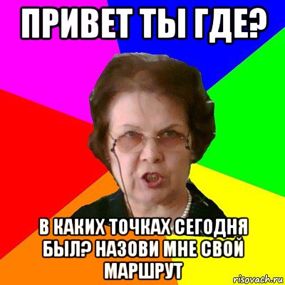 привет ты где? в каких точках сегодня был? назови мне свой маршрут, Мем Типичная училка