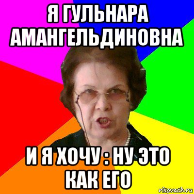 я гульнара амангельдиновна и я хочу : ну это как его, Мем Типичная училка