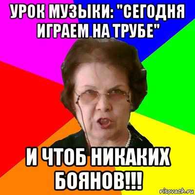 урок музыки: "сегодня играем на трубе" и чтоб никаких боянов!!!, Мем Типичная училка