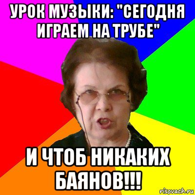 урок музыки: "сегодня играем на трубе" и чтоб никаких баянов!!!, Мем Типичная училка