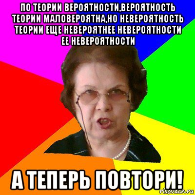 по теории вероятности,вероятность теории маловероятна,но невероятность теории еще невероятнее невероятности ее невероятности а теперь повтори!, Мем Типичная училка