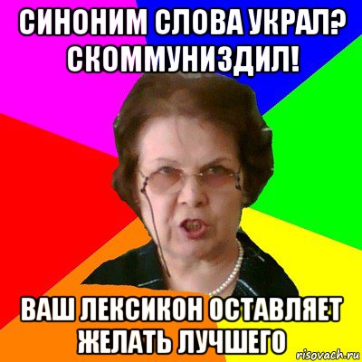 синоним слова украл? скоммуниздил! ваш лексикон оставляет желать лучшего, Мем Типичная училка