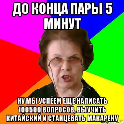 до конца пары 5 минут ну мы успеем еще написать 100500 вопросов, выучить китайский и станцевать макарену, Мем Типичная училка