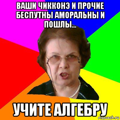 ваши чикконэ и прочие беспутны аморальны и пошлы... учите алгебру, Мем Типичная училка