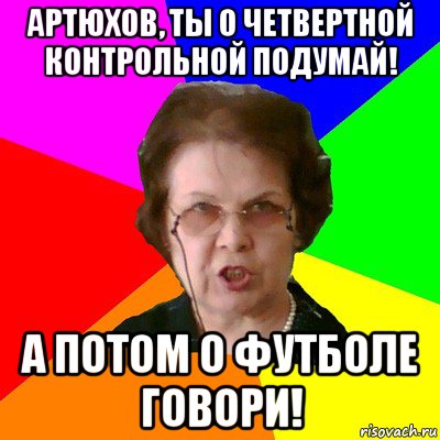 артюхов, ты о четвертной контрольной подумай! а потом о футболе говори!, Мем Типичная училка