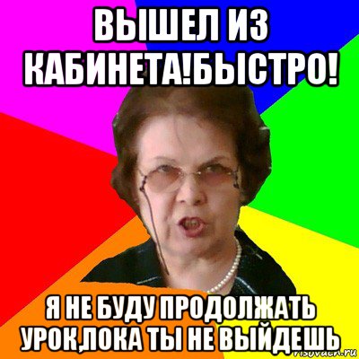 вышел из кабинета!быстро! я не буду продолжать урок,пока ты не выйдешь, Мем Типичная училка