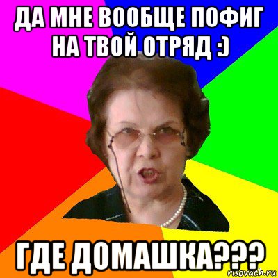 да мне вообще пофиг на твой отряд :) где домашка???, Мем Типичная училка