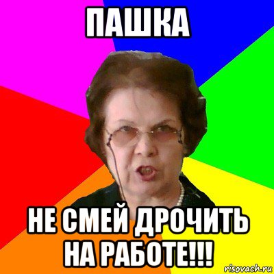 пашка не смей дрочить на работе!!!, Мем Типичная училка