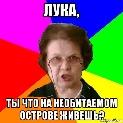 лука, ты что на необитаемом острове живешь?, Мем Типичная училка