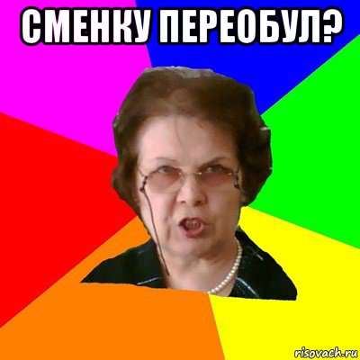 сменку переобул? , Мем Типичная училка