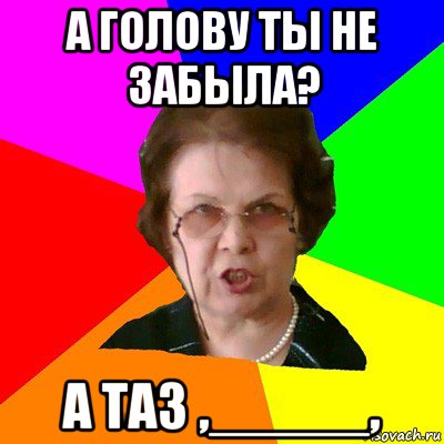 а голову ты не забыла? а таз ,_____,, Мем Типичная училка