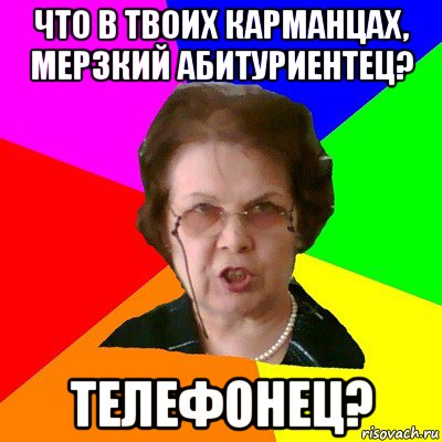 что в твоих карманцах, мерзкий абитуриентец? телефонец?, Мем Типичная училка