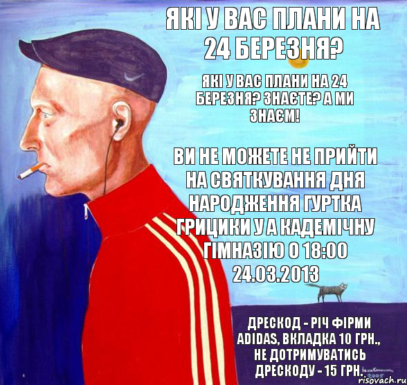 Які у Вас плани на 24 березня? Які у Вас плани на 24 березня? знаєте? А ми знаєм! Ви не можете не прийти на святкування дня народження гуртка грицики у а кадемічну гімназію о 18:00 24.03.2013 Дрескод - річ фірми adidas, вкладка 10 грн., не дотримуватись дрескоду - 15 грн., Комикс укпролю