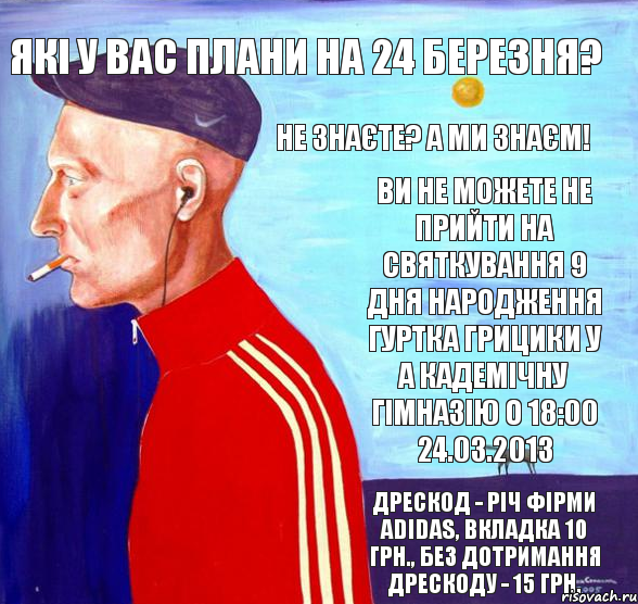 Які у Вас плани на 24 березня? Не знаєте? А ми знаєм! Ви не можете не прийти на святкування 9 дня народження гуртка Грицики у а кадемічну гімназію о 18:00 24.03.2013 Дрескод - річ фірми adidas, вкладка 10 грн., без дотримання дрескоду - 15 грн., Комикс укпролю