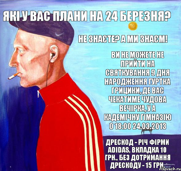 Які у Вас плани на 24 березня? Не знаєте? А ми знаєм! Ви не можете не прийти на святкування 9 дня народження гуртка Грицики, де вас чекатиме чудова вечірка, у а кадемічну гімназію о 18:00 24.03.2013 Дрескод - річ фірми adidas, вкладка 10 грн., без дотримання дрескоду - 15 грн., Комикс укпролю