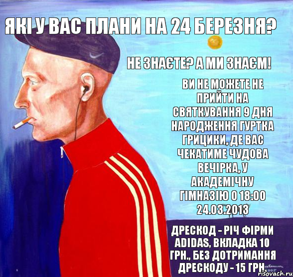 Які у Вас плани на 24 березня? Не знаєте? А ми знаєм! Ви не можете не прийти на святкування 9 дня народження гуртка Грицики, де вас чекатиме чудова вечірка, у академічну гімназію о 18:00 24.03.2013 Дрескод - річ фірми adidas, вкладка 10 грн., без дотримання дрескоду - 15 грн., Комикс укпролю