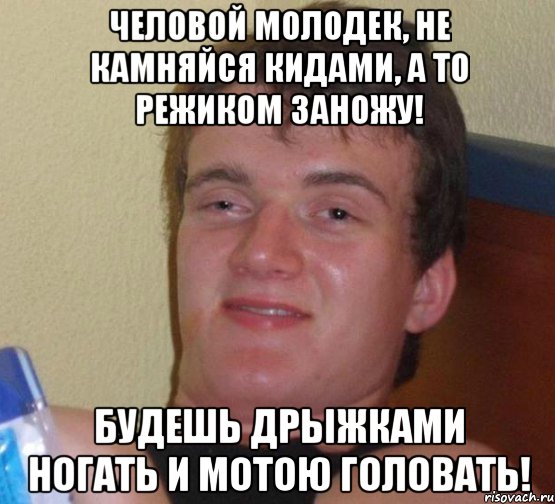 человой молодек, не камняйся кидами, а то режиком заножу! будешь дрыжками ногать и мотою головать!