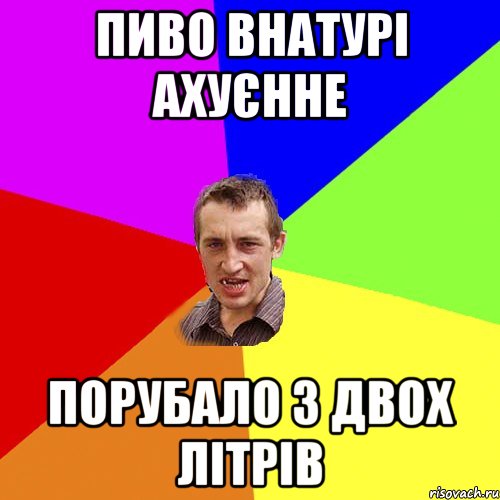 пиво внатурі ахуєнне порубало з двох літрів