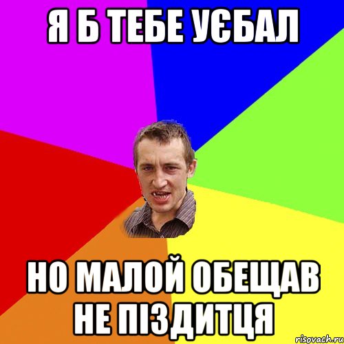 я б тебе уєбал но малой обещав не піздитця