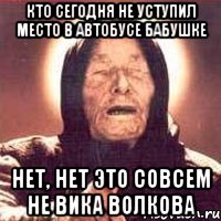 кто сегодня не уступил место в автобусе бабушке нет, нет это совсем не вика волкова, Мем Ванга (цвет)