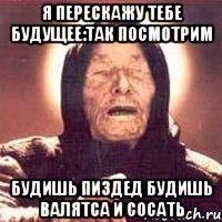 я перескажу тебе будущее:так посмотрим будишь пиздед будишь валятса и сосать, Мем Ванга (цвет)