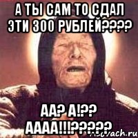 а ты сам то сдал эти 300 рублей??? аа? а!?? аааа!!!???, Мем Ванга (цвет)