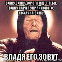 вижу,вижу дорога ждет тебя, вижу парня украинского, козачка вижу владя его зовут, Мем Ванга (цвет)