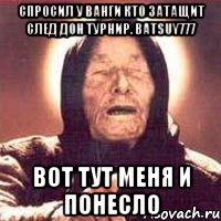 спросил у ванги кто затащит след дон турнир. batsuy777 вот тут меня и понесло, Мем Ванга (цвет)