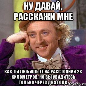 ну давай, расскажи мне как ты любишь её на расстоянии 2к километров, но вы увидитесь только через два года