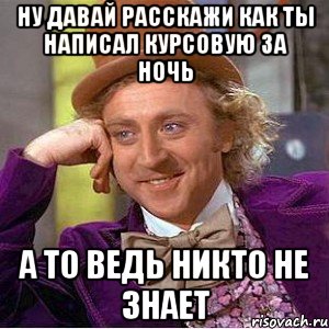 ну давай расскажи как ты написал курсовую за ночь а то ведь никто не знает