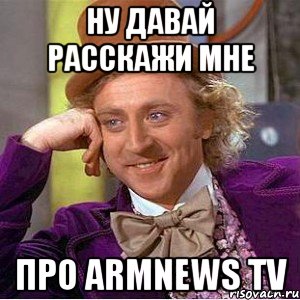 ну давай расскажи мне про аrmnews tv, Мем Ну давай расскажи (Вилли Вонка)