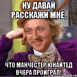 ну давай расскажи мне, что манчестер юнайтед вчера проиграл!, Мем Ну давай расскажи (Вилли Вонка)