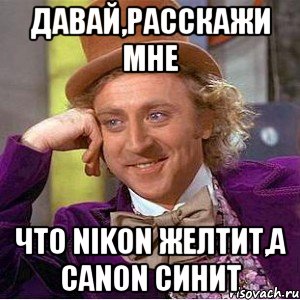 давай,расcкажи мне что nikon желтит,а canon синит, Мем Ну давай расскажи (Вилли Вонка)