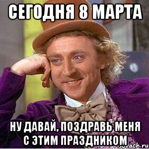 сегодня 8 марта ну давай, поздравь меня с этим праздником, Мем Ну давай расскажи (Вилли Вонка)