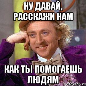 ну давай, расскажи нам как ты помогаешь людям, Мем Ну давай расскажи (Вилли Вонка)